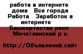 работа в интернете, дома - Все города Работа » Заработок в интернете   . Башкортостан респ.,Мечетлинский р-н